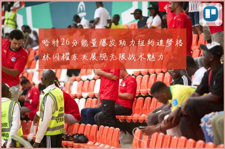 哈特26分能量爆发助力纽约追梦格林闪耀东决展现无限战术魅力