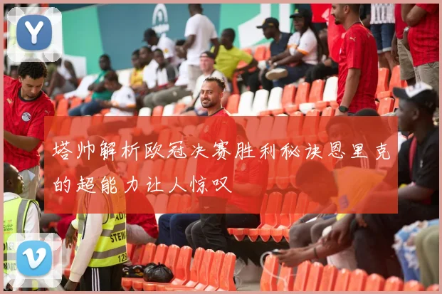 塔帅解析欧冠决赛胜利秘诀恩里克的超能力让人惊叹