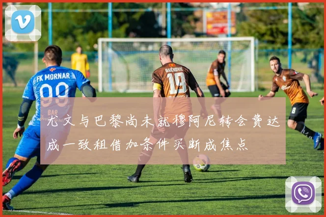 尤文与巴黎尚未就穆阿尼转会费达成一致租借加条件买断成焦点