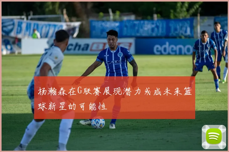 杨瀚森在G联赛展现潜力或成未来篮球新星的可能性