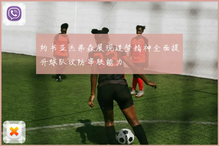 约书亚杰弗森展现追梦精神全面提升球队攻防串联能力