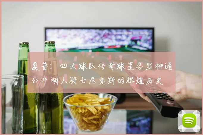 夏普：四大球队传奇球星各显神通公牛湖人骑士尼克斯的辉煌历史