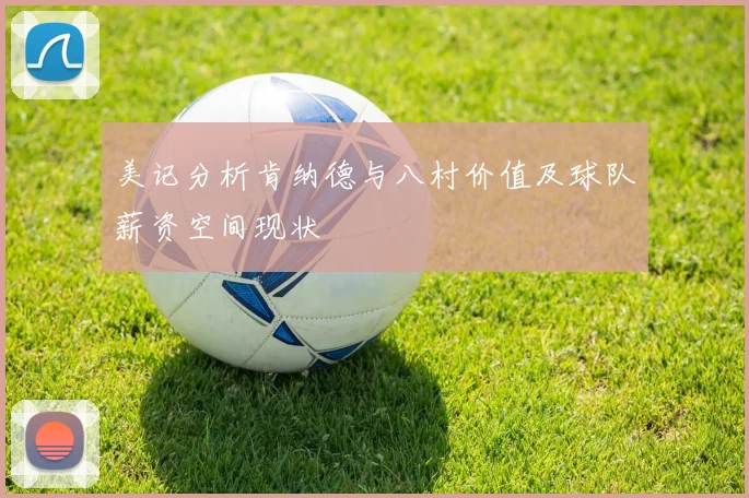 美记分析肯纳德与八村价值及球队薪资空间现状