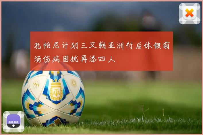 孔帕尼计划三叉戟亚洲行后休假前场伤病困扰再添四人