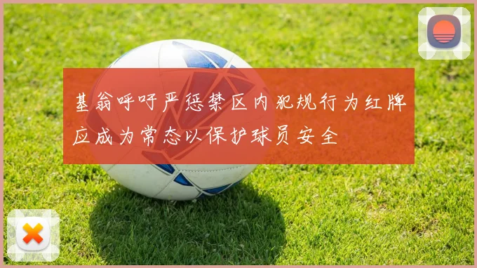 基翁呼吁严惩禁区内犯规行为红牌应成为常态以保护球员安全