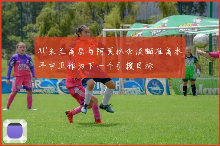AC米兰高层与阿莫林会谈瞄准高水平中卫作为下一个引援目标