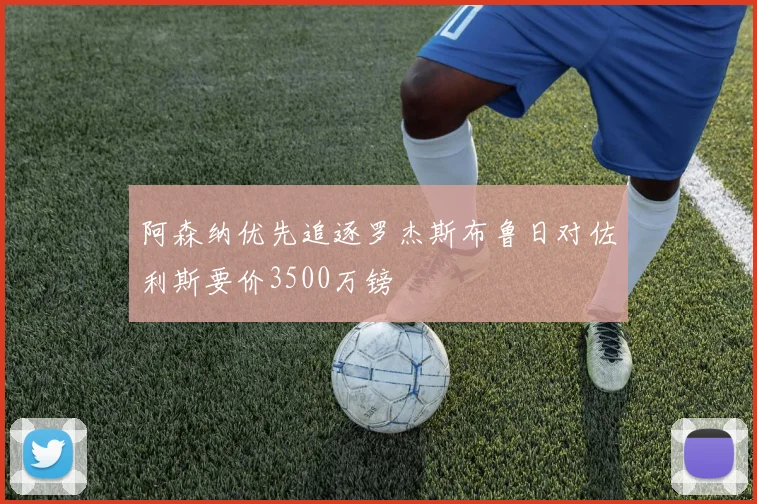 阿森纳优先追逐罗杰斯布鲁日对佐利斯要价3500万镑