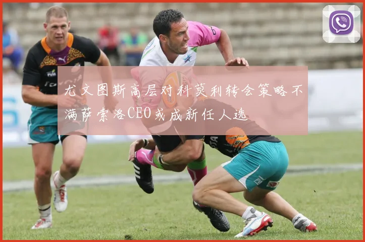 尤文图斯高层对科莫利转会策略不满萨索洛CEO或成新任人选