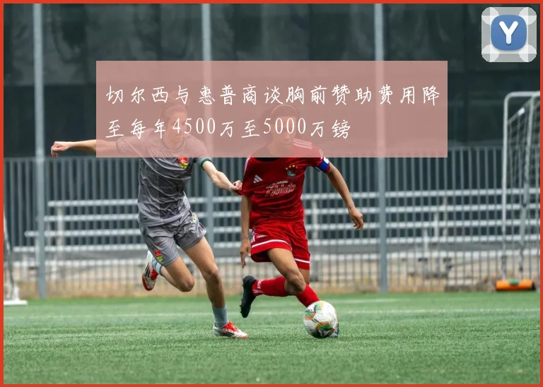 切尔西与惠普商谈胸前赞助费用降至每年4500万至5000万镑