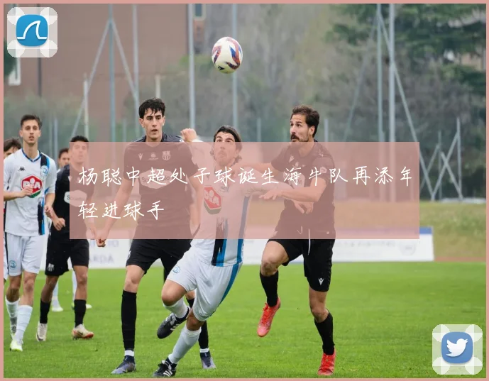 杨聪中超处子球诞生海牛队再添年轻进球手