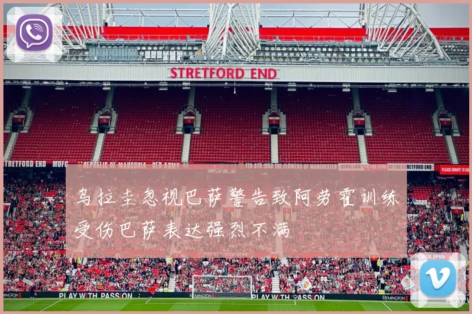 乌拉圭忽视巴萨警告致阿劳霍训练受伤巴萨表达强烈不满