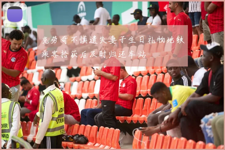 克劳奇不慎遗失妻子生日礼物地铁乘客拾获后及时归还车站