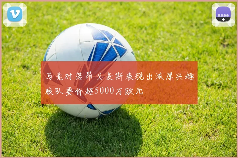 马竞对若昂戈麦斯表现出浓厚兴趣狼队要价超5000万欧元