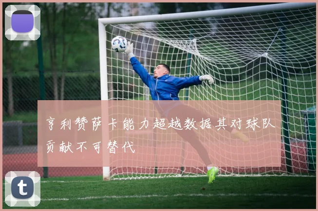 亨利赞萨卡能力超越数据其对球队贡献不可替代