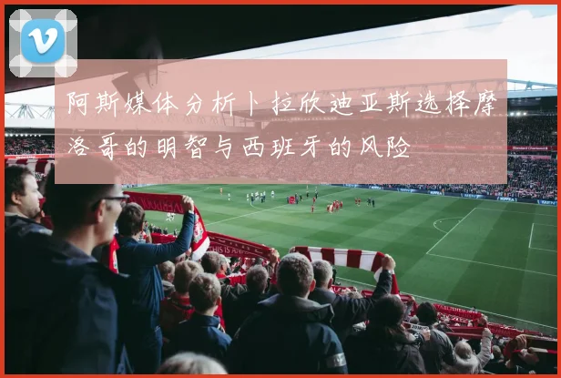 阿斯媒体分析卜拉欣迪亚斯选择摩洛哥的明智与西班牙的风险