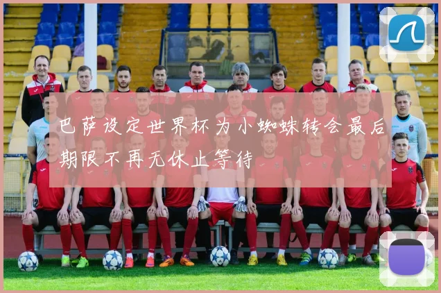 巴萨设定世界杯为小蜘蛛转会最后期限不再无休止等待