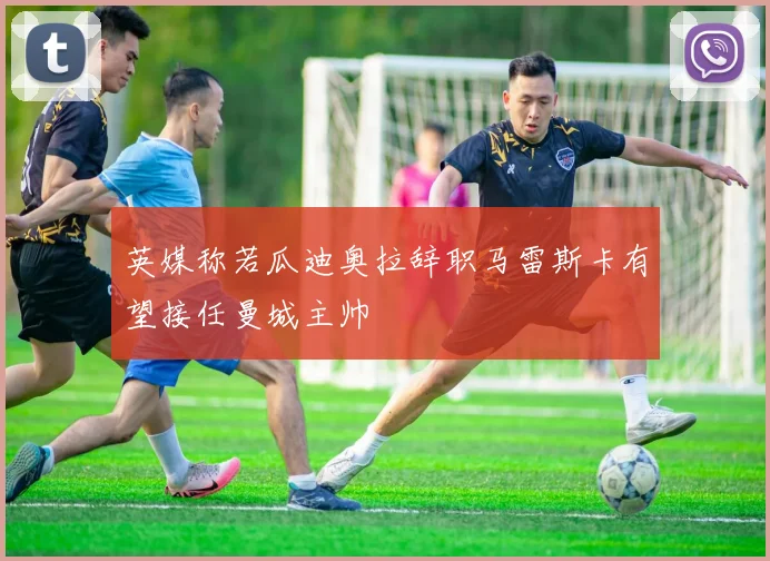 英媒称若瓜迪奥拉辞职马雷斯卡有望接任曼城主帅