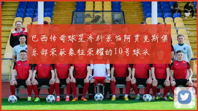 巴西传奇球星济科亲临阿贾克斯俱乐部荣获象征荣耀的10号球衣
