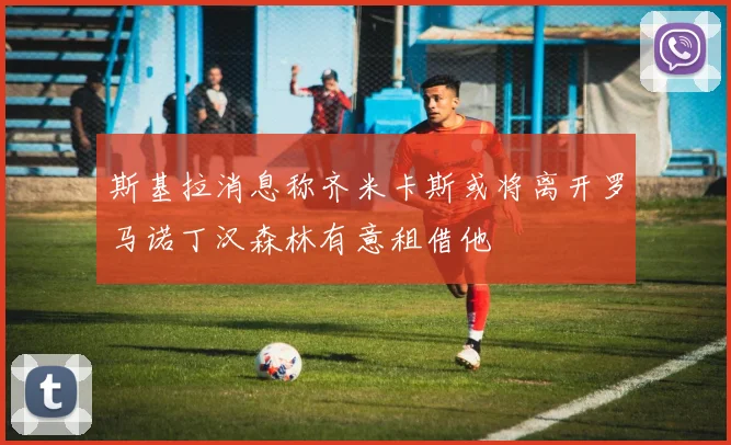 斯基拉消息称齐米卡斯或将离开罗马诺丁汉森林有意租借他