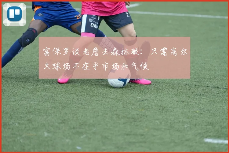 富保罗谈老詹去森林狼：只需高尔夫球场不在乎市场和气候