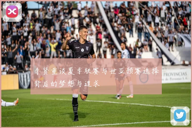 李贤重谈夏季联赛与世亚预赛选择背后的梦想与追求