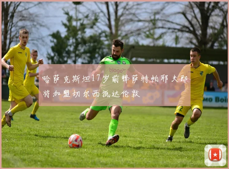 哈萨克斯坦17岁前锋萨特帕耶夫即将加盟切尔西抵达伦敦
