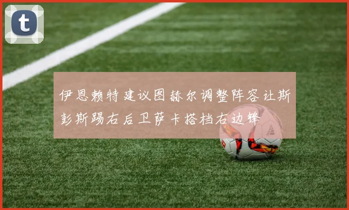 伊恩赖特建议图赫尔调整阵容让斯彭斯踢右后卫萨卡搭档右边锋