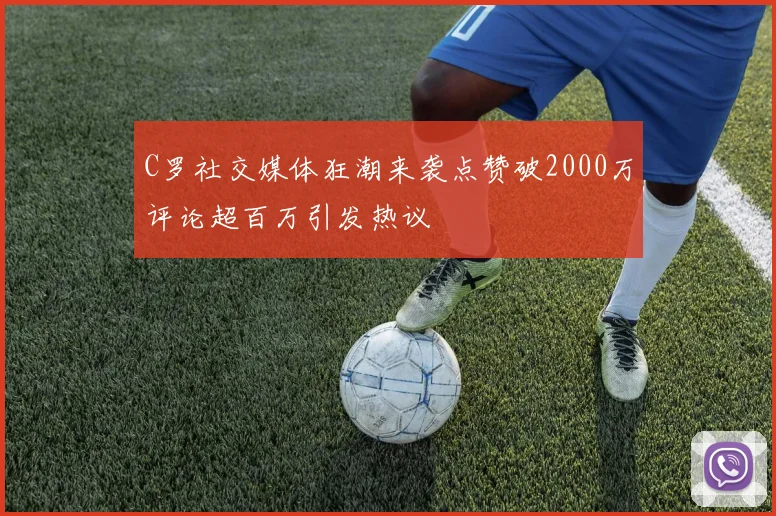 C罗社交媒体狂潮来袭点赞破2000万评论超百万引发热议