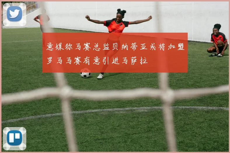 意媒称马赛总监贝纳蒂亚或将加盟罗马马赛有意引进马萨拉