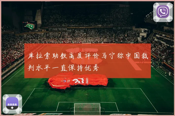 库拉索助教高度评价马宁称中国裁判水平一直保持优秀