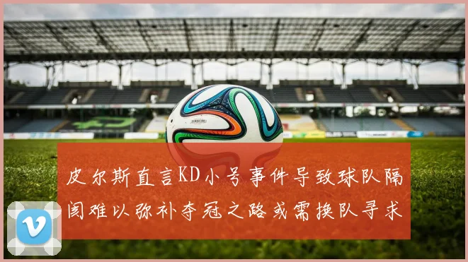 皮尔斯直言KD小号事件导致球队隔阂难以弥补夺冠之路或需换队寻求新机会