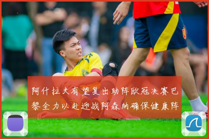 阿什拉夫有望复出助阵欧冠决赛巴黎全力以赴迎战阿森纳确保健康阵容