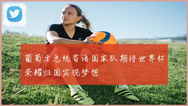 葡萄牙总统寄语国家队期待世界杯荣耀归国实现梦想