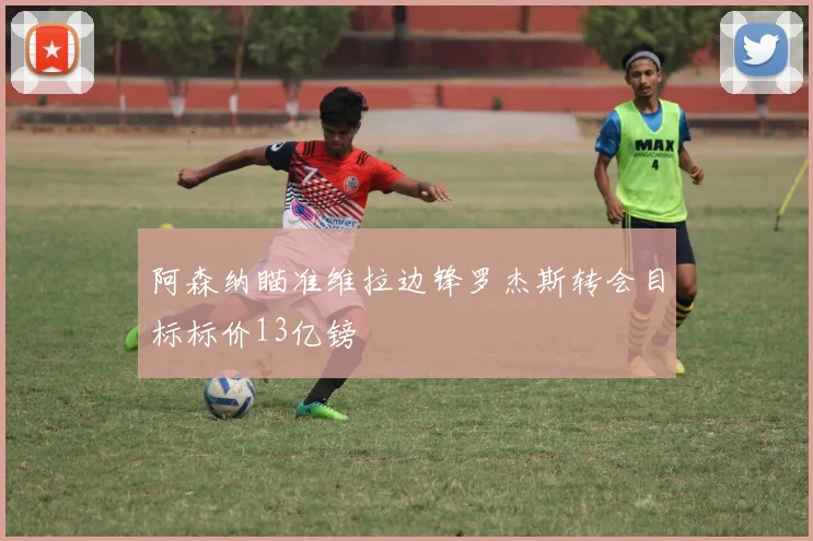 阿森纳瞄准维拉边锋罗杰斯转会目标标价13亿镑