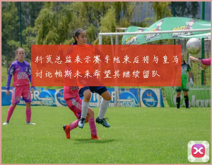 科莫总监表示赛季结束后将与皇马讨论帕斯未来希望其继续留队