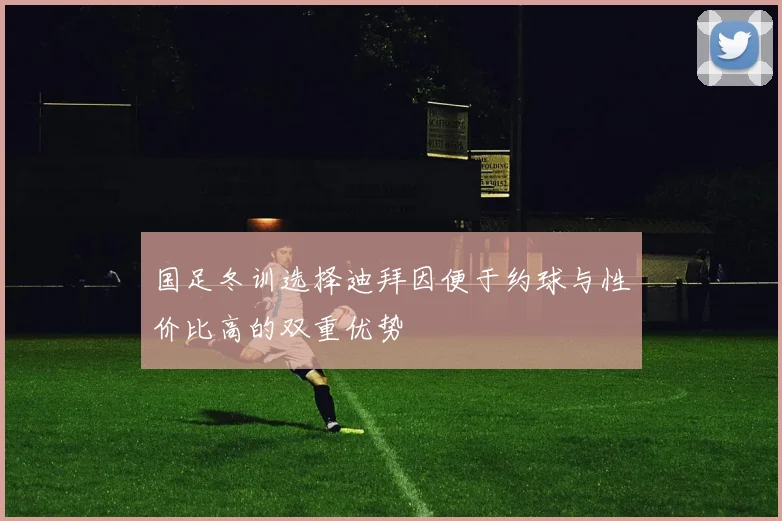 国足冬训选择迪拜因便于约球与性价比高的双重优势